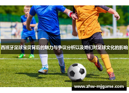 西班牙足球宝贝背后的魅力与争议分析以及她们对足球文化的影响 西班牙足球宝贝背后的魅力与争议分析以及她们对足球文化的影响