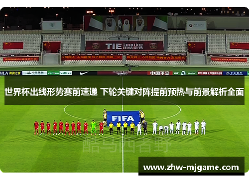 世界杯出线形势赛前速递 下轮关键对阵提前预热与前景解析全面