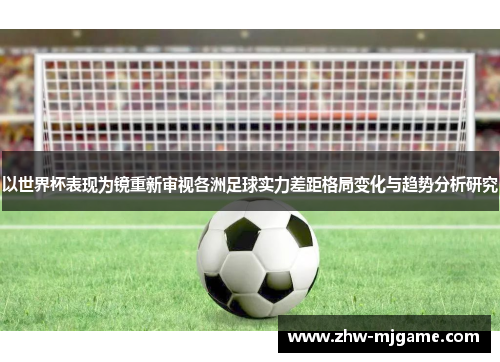以世界杯表现为镜重新审视各洲足球实力差距格局变化与趋势分析研究 以世界杯表现为镜重新审视各洲足球实力差距格局变化与趋势分析研究