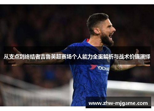 从支点到终结者吉鲁英超赛场个人能力全面解析与战术价值演绎 从支点到终结者吉鲁英超赛场个人能力全面解析与战术价值演绎