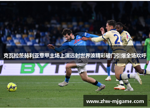 克瓦拉茨赫利亚意甲主场上演远射世界波精彩破门引爆全场欢呼