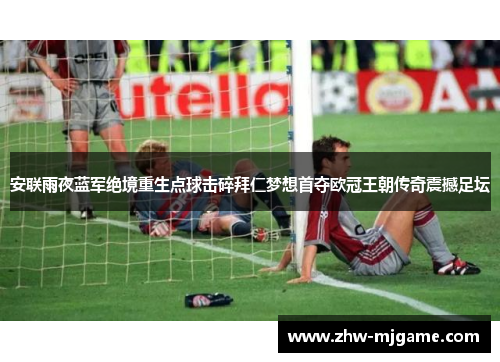 安联雨夜蓝军绝境重生点球击碎拜仁梦想首夺欧冠王朝传奇震撼足坛