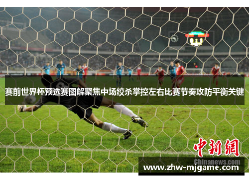赛前世界杯预选赛图解聚焦中场绞杀掌控左右比赛节奏攻防平衡关键 赛前世界杯预选赛图解聚焦中场绞杀掌控左右比赛节奏攻防平衡关键