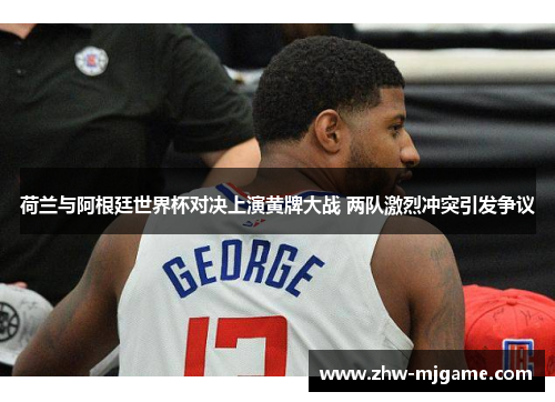 荷兰与阿根廷世界杯对决上演黄牌大战 两队激烈冲突引发争议 荷兰与阿根廷世界杯对决上演黄牌大战 两队激烈冲突引发争议