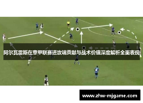 阿尔瓦雷斯在意甲联赛进攻端贡献与战术价值深度解析全面表现 阿尔瓦雷斯在意甲联赛进攻端贡献与战术价值深度解析全面表现