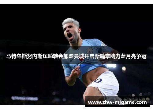 马特乌斯努内斯压哨转会加盟曼城开启新篇章助力蓝月亮争冠 马特乌斯努内斯压哨转会加盟曼城开启新篇章助力蓝月亮争冠
