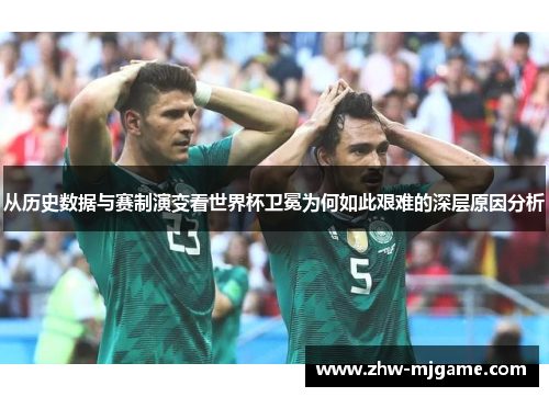 从历史数据与赛制演变看世界杯卫冕为何如此艰难的深层原因分析 从历史数据与赛制演变看世界杯卫冕为何如此艰难的深层原因分析