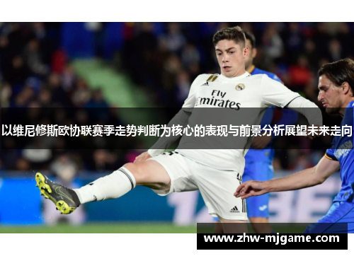 以维尼修斯欧协联赛季走势判断为核心的表现与前景分析展望未来走向 以维尼修斯欧协联赛季走势判断为核心的表现与前景分析展望未来走向