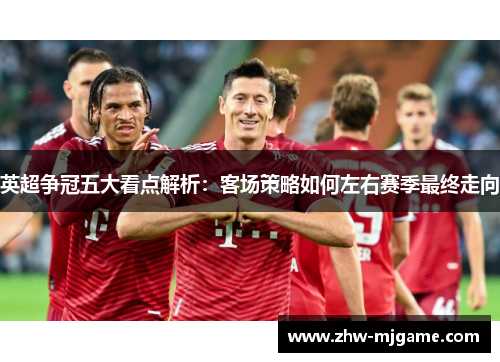 英超争冠五大看点解析：客场策略如何左右赛季最终走向